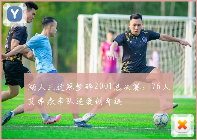 湖人三连冠梦碎2001总决赛，76人艾弗森率队逆袭创奇迹