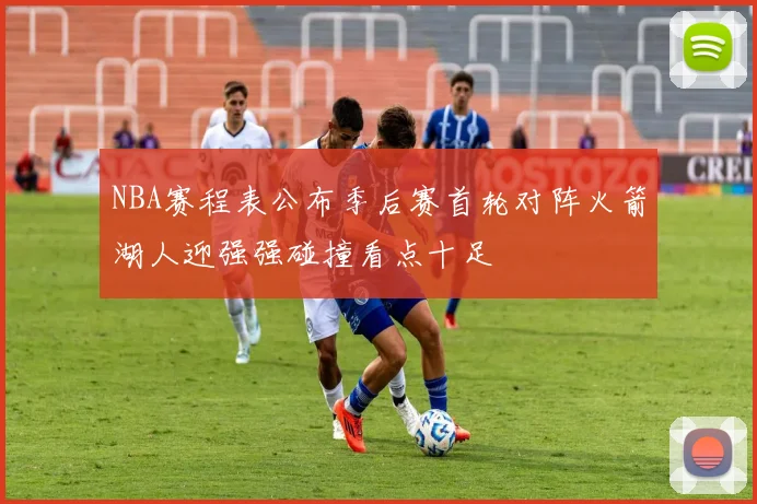 NBA赛程表公布季后赛首轮对阵火箭湖人迎强强碰撞看点十足