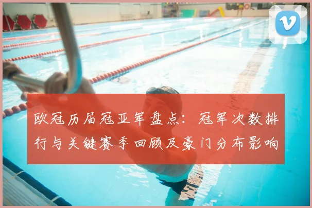 欧冠历届冠亚军盘点：冠军次数排行与关键赛季回顾及豪门分布影响