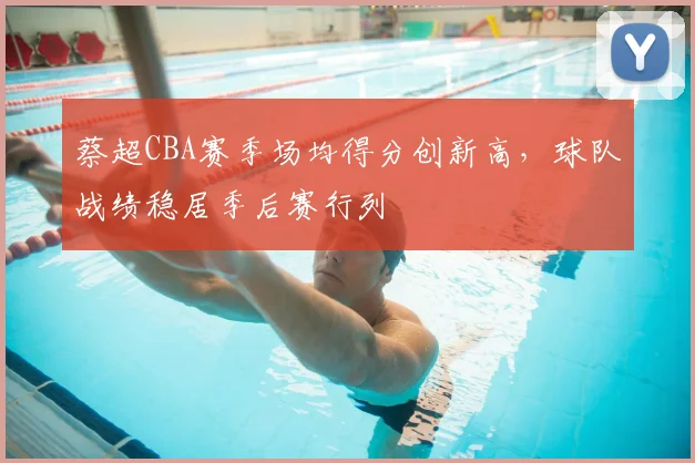 蔡超CBA赛季场均得分创新高，球队战绩稳居季后赛行列