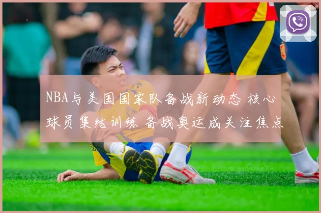 NBA与美国国家队备战新动态 核心球员集结训练 备战奥运成关注焦点