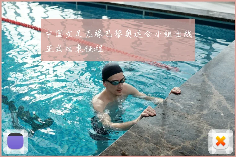 中国女足无缘巴黎奥运会小组出线正式结束征程