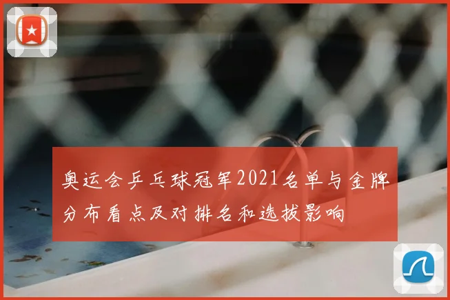 奥运会乒乓球冠军2021名单与金牌分布看点及对排名和选拔影响