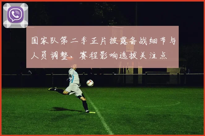 国家队第二季正片披露备战细节与人员调整、赛程影响选拔关注点