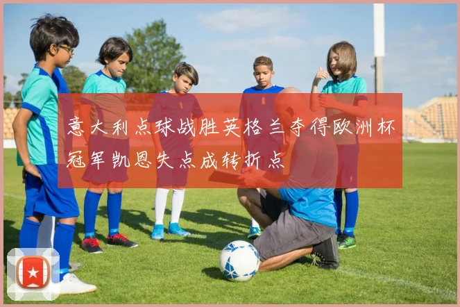 意大利点球战胜英格兰夺得欧洲杯冠军凯恩失点成转折点