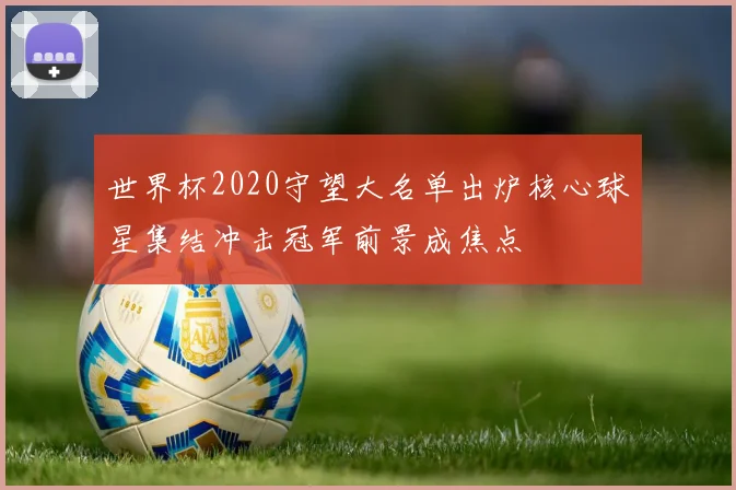 世界杯2020守望大名单出炉核心球星集结冲击冠军前景成焦点