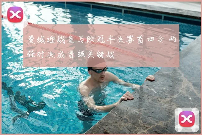 曼城迎战皇马欧冠半决赛首回合 两强对决成晋级关键战