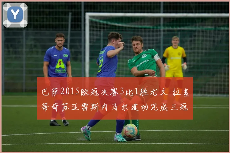 巴萨2015欧冠决赛3比1胜尤文 拉基蒂奇苏亚雷斯内马尔建功完成三冠