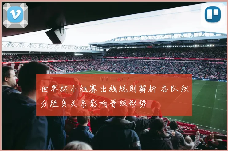 世界杯小组赛出线规则解析 各队积分胜负关系影响晋级形势