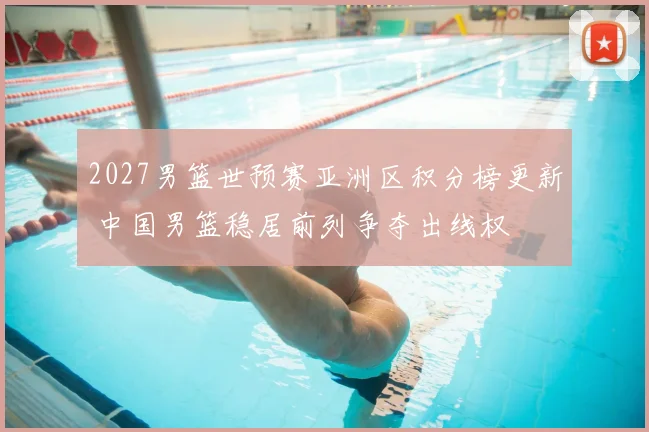 2027男篮世预赛亚洲区积分榜更新 中国男篮稳居前列争夺出线权