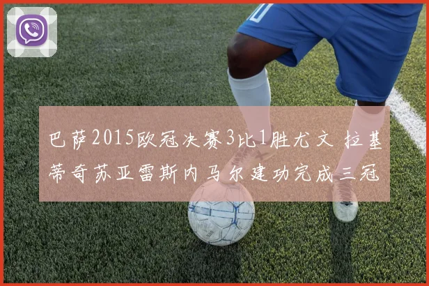 巴萨2015欧冠决赛3比1胜尤文 拉基蒂奇苏亚雷斯内马尔建功完成三冠