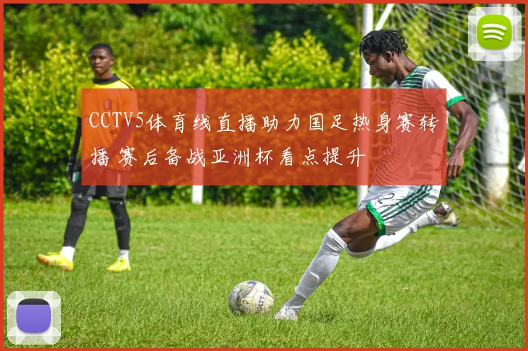 CCTV5体育线直播助力国足热身赛转播 赛后备战亚洲杯看点提升