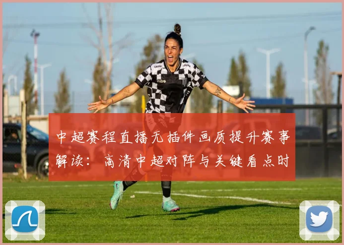 中超赛程直播无插件画质提升赛事解读：高清中超对阵与关键看点时间表