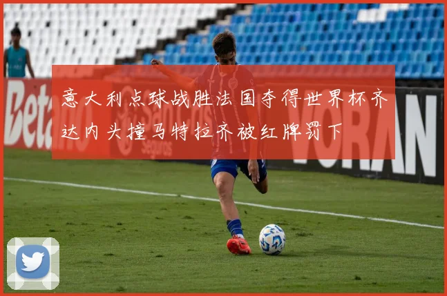 意大利点球战胜法国夺得世界杯齐达内头撞马特拉齐被红牌罚下