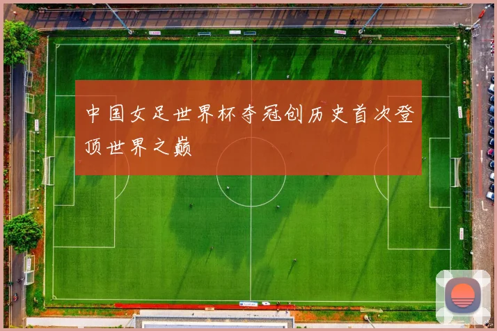 中国女足世界杯夺冠创历史首次登顶世界之巅