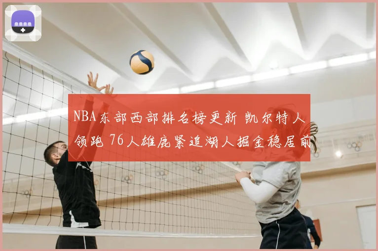 NBA东部西部排名榜更新 凯尔特人领跑 76人雄鹿紧追湖人掘金稳居前列