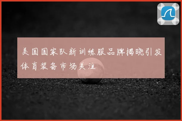 美国国家队新训练服品牌揭晓引发体育装备市场关注