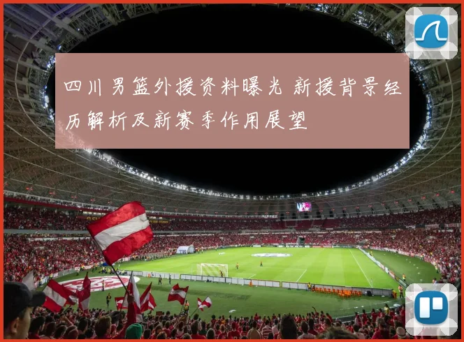 四川男篮外援资料曝光 新援背景经历解析及新赛季作用展望