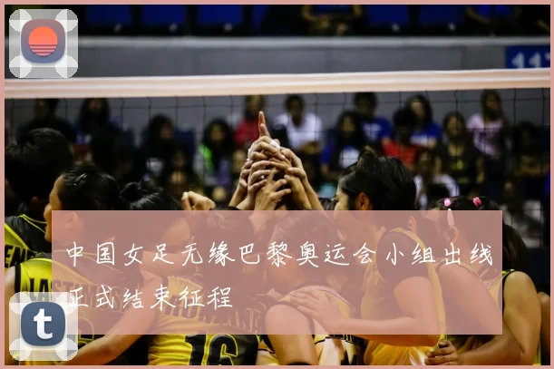 中国女足无缘巴黎奥运会小组出线正式结束征程