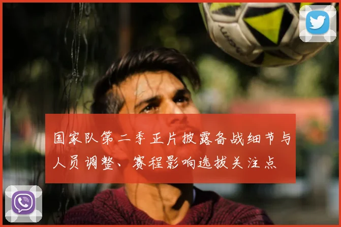 国家队第二季正片披露备战细节与人员调整、赛程影响选拔关注点