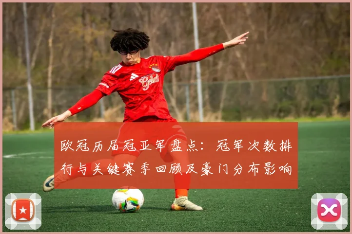 欧冠历届冠亚军盘点：冠军次数排行与关键赛季回顾及豪门分布影响