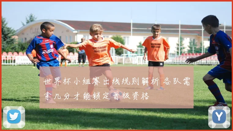 世界杯小组赛出线规则解析 各队需拿几分才能锁定晋级资格