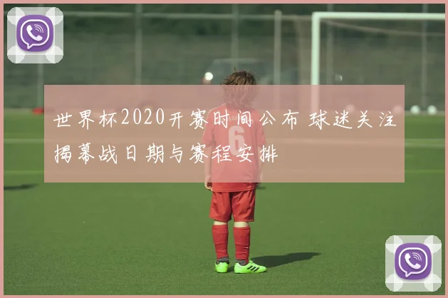 世界杯2020开赛时间公布 球迷关注揭幕战日期与赛程安排