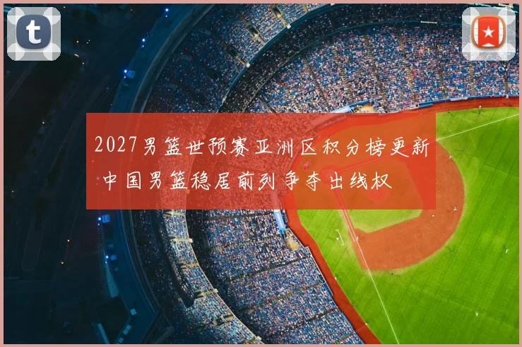 2027男篮世预赛亚洲区积分榜更新 中国男篮稳居前列争夺出线权