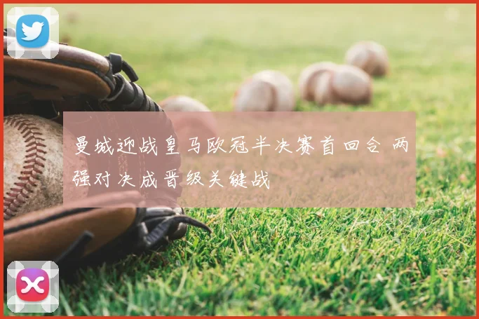 曼城迎战皇马欧冠半决赛首回合 两强对决成晋级关键战