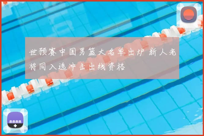 世预赛中国男篮大名单出炉 新人老将同入选冲击出线资格