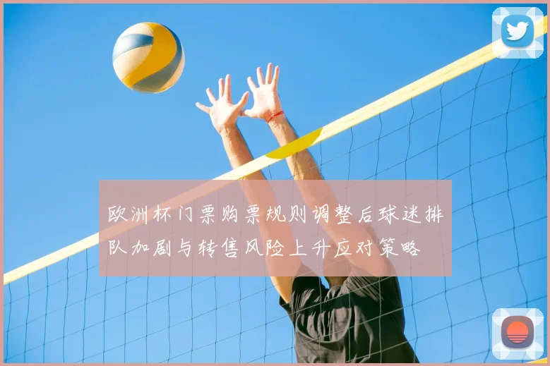 欧洲杯门票购票规则调整后球迷排队加剧与转售风险上升应对策略