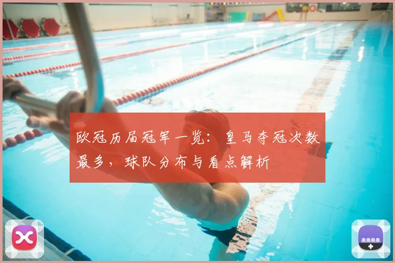 欧冠历届冠军一览：皇马夺冠次数最多，球队分布与看点解析