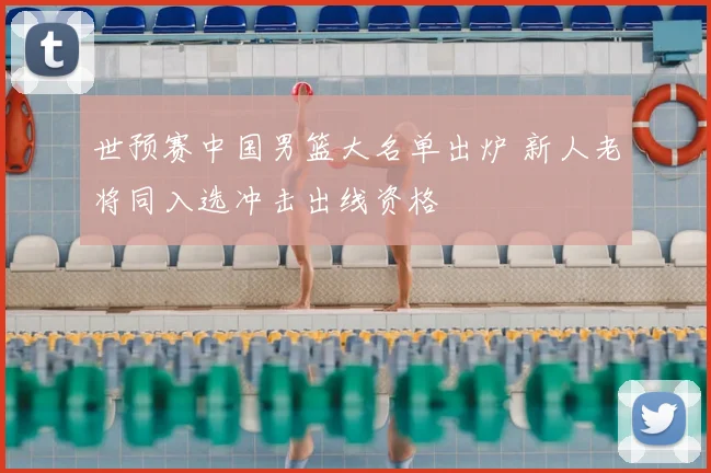 世预赛中国男篮大名单出炉 新人老将同入选冲击出线资格