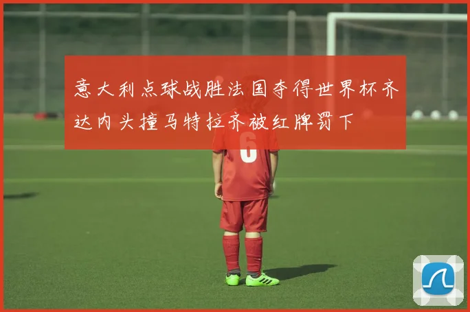 意大利点球战胜法国夺得世界杯齐达内头撞马特拉齐被红牌罚下