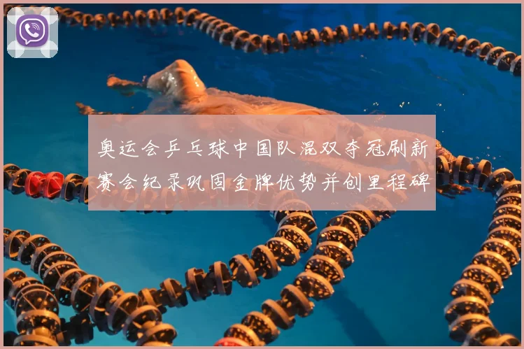 奥运会乒乓球中国队混双夺冠刷新赛会纪录巩固金牌优势并创里程碑