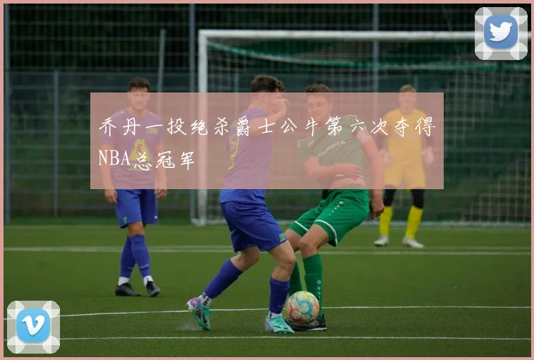 乔丹一投绝杀爵士公牛第六次夺得NBA总冠军