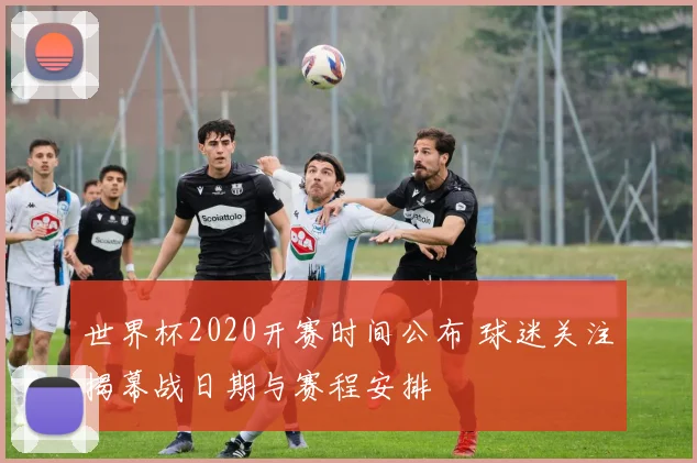 世界杯2020开赛时间公布 球迷关注揭幕战日期与赛程安排