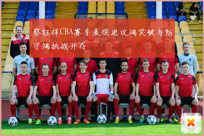 蔡钰祥CBA赛季表现进攻端突破与防守端挑战并存