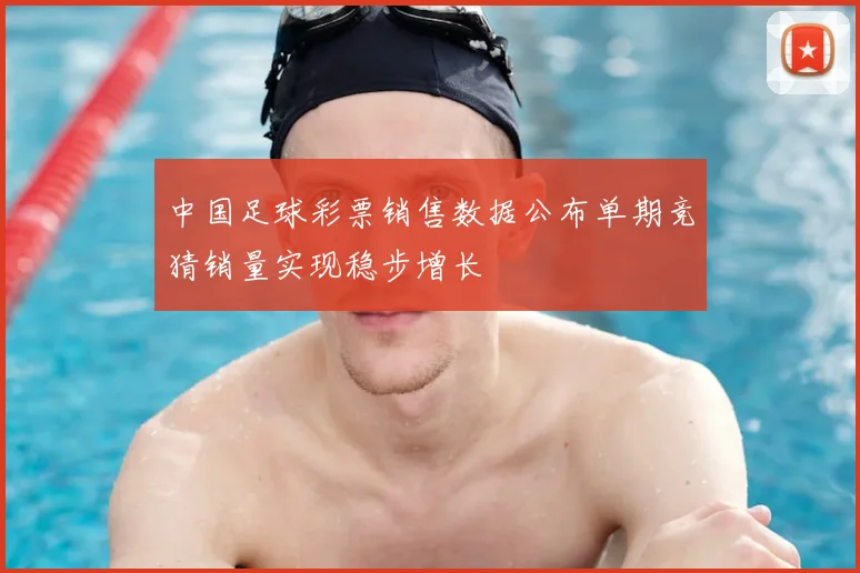 中国足球彩票销售数据公布单期竞猜销量实现稳步增长