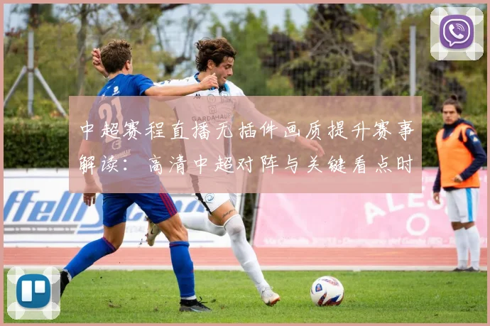 中超赛程直播无插件画质提升赛事解读：高清中超对阵与关键看点时间表