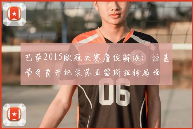巴萨2015欧冠决赛詹俊解读：拉基蒂奇首开纪录苏亚雷斯扭转局面