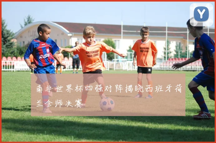 南非世界杯四强对阵揭晓西班牙荷兰会师决赛