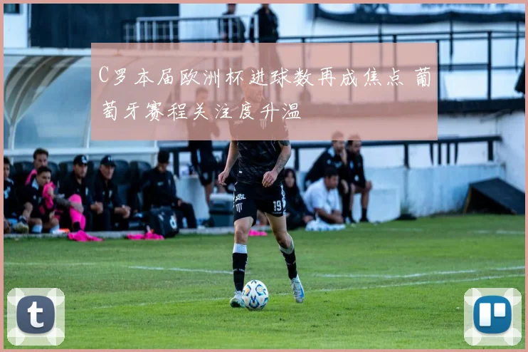 C罗本届欧洲杯进球数再成焦点 葡萄牙赛程关注度升温