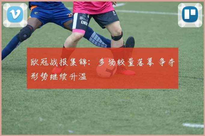欧冠战报集锦：多场较量落幕 争夺形势继续升温