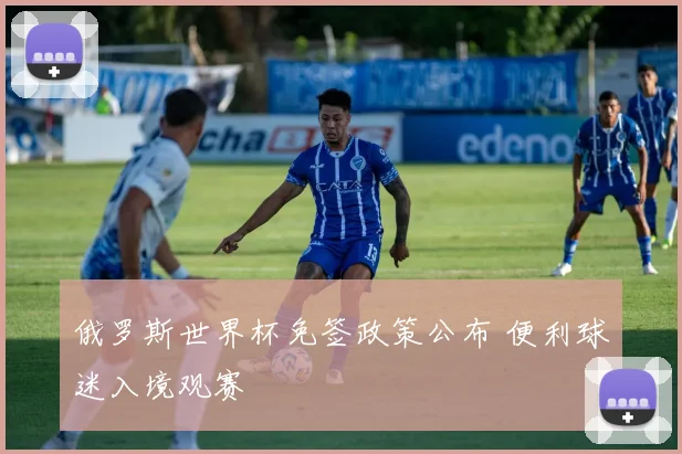 俄罗斯世界杯免签政策公布 便利球迷入境观赛