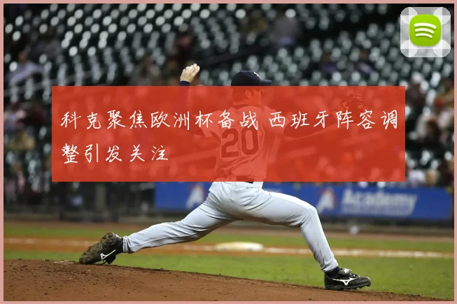 科克聚焦欧洲杯备战 西班牙阵容调整引发关注