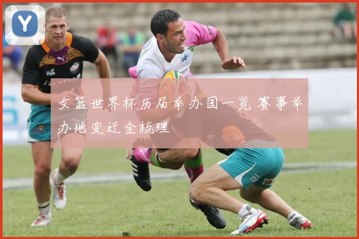 女篮世界杯历届举办国一览 赛事举办地变迁全梳理